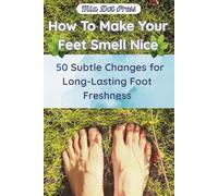 How To Make Your Feet Smell Nice | 50 Subtle Changes for Long-Lasting Foot Freshness: A Practical Guide to Foot Hygiene and Odor Treatment for Men, Women & Kids | No More Smelly Feet