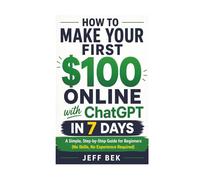 How to Make Your First $100 Online with ChatGPT in 7 Days: A Simple, Step-by-Step Guide for Beginners (No Skills, No Experience Required) (AI Side Hustle for Beginners)