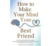 How To Make Your Mind Your Best Friend: From Overthinking to Mental Clarity-How Anyone Can Rewire Habits, Transform Anxiety and Feel Good in Any Situation