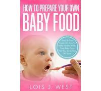 How To Make Your Own Baby Food: Step By Step Guide On How To Make Healthy Wildly Tasty Baby Food That Your Little One Will Love
