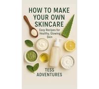 How to Make Your Own Skincare: Easy Recipes for Healthy, Glowing Skin