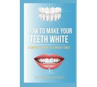 How to Make Your Teeth White A Complete Guide to a Bright Smile