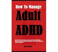 How To Manage Adult ADHD: Effective Tips and Strategies to Improve Concentration, Motivation, Overcome Anxiety, Hyperactivity, Inattention, Stress, Better Relationship, and Boost Confidence