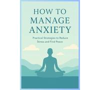 How to manage Anxiety: A Practical Guide to Calming Your Mind and Taking Control of Stress