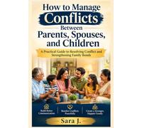 How to Manage Conflicts Between Parents, Spouses, and Children: A Practical Guide to Resolving Conflict and Strengthening Family Bonds