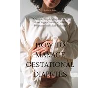 How to manage gestational diabetes: A simple, step-by-step guide to blood sugar control and a safe delivery