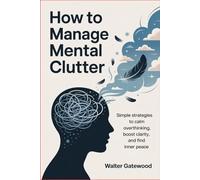 How to Manage Mental Clutter: Simple Strategies to Calm Overthinking, Boost Clarity, and Find Inner Peace
