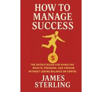 How To Manage Success: The Untold Rules for Handling Wealth, Pressure, and Freedom Withouth Losing Balance or Control (The Complete Wealth System)