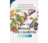How to manage type 2 diabetes: A guide to lowering blood sugar, reversing symptoms and living healthy without confusion