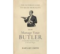 HOW TO MANAGE YOUR BUTLER: The Comically Annotated Guide to Servant Wages, Domestic Hierarchy, and the Fear of the Kitchen Staff (THE VICTORIAN GUIDE TO RIGID MORALITY)