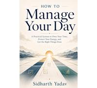 How to Manage Your Day: A Practical System to Own Your Time, Protect Your Energy, and Get the Right Things Done