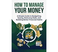 How to Manage Your Money: A Simple Guide to Budgeting, Saving, Reducing Debt, and Building Better Financial Habits