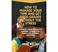 How to Manage Your Time and Get Good Grades Without the Stress: A Student’s Guide to Effective Planning, Focused Study Habits, and Academic Confidence