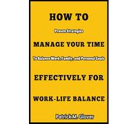 How To Manage Your Time Effectively For Work-Life Balance: Proven Strategies to Balance Work, Family, and Personal Goals