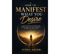 How to Manifest What You Desire: A Practical Guide to Aligning Your Mindset, Energy, Actions, and Beliefs to Create the Life You Want