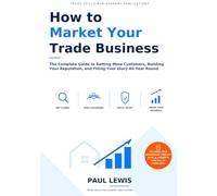 How to Market Your Trade Business: The Complete Practical Guide to Getting More Customers, Building your Reputation and Filling Your Diary All Year Round
