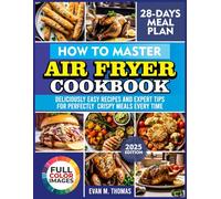 HOW TO MASTER AIR FRYER COOKBOOK: Deliciously Easy Recipes and Expert Tips for Perfectly Crispy Meals Every Time