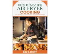 HOW TO MASTER AIR FRYER COOKING: UNLOCKING THE SECRETS OF AIR FRYER MASTERY
