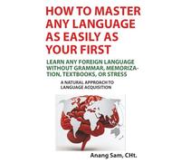 How to Master Any Language as Easily as Your First: Learn Any Foreign Language Without Grammar, Memorization, Textbooks, Or Stress