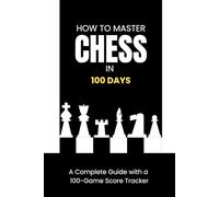 How to Master Chess in 100 Days: A Complete Guide with a 100-Game Score Tracker: Learn How To Play Chess Like a Master And Win With Tactics And Strategy (+110 pages, 6x9 in format)