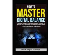 How to Master Digital Balance: Reduce Screen Time Daily, Regain Control of Focus, Set Clear Tech Boundaries, and Create a Healthier, Calmer Digital Life
