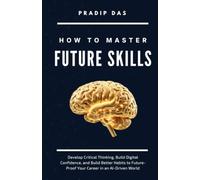 How to Master Future Skills: Develop Critical Thinking, Build Digital Confidence, and Build Better Habits to Future-Proof Your Career in an AI-Driven World (Life Mastery: A Transformative Journey)