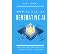 How To Master Generative AI: Master AI Tools, Write Better Prompts, Boost Productivity, and Future-Proof Your Career (Life Mastery: A Transformative Journey)