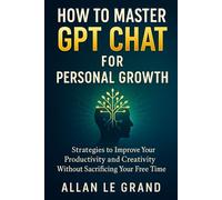 HOW TO MASTER GPT CHAT FOR PERSONAL GROWTH: Strategies to Improve Your Productivity and Creativity Without Sacrificing Your Free Time! (CHATGPT FOR GENIUSES !)