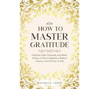 How to Master Gratitude: Cultivate Daily Gratitude and Mindfulness to Boost Happiness, Reduce Anxiety, and Find Joy in Life (The Mindful Path: A journey to Inner Calm)