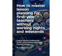 How to master lesson planning for first-year teachers without working nights and weekends: Conquer Imposter Syndrome and Perfect-Lesson Pressure with Proven Planning Strategies
