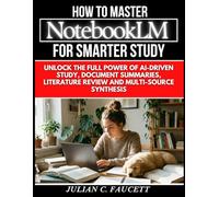 How To Master Notebook Lm For Smarter Study: Unlock the Full Power of AI-Driven Study, Document Summaries, Literature Review, and Multi-Source Synthesis