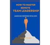 HOW TO MASTER REMOTE TEAM LEADERSHIP: Leading High-Performing Virtual Units