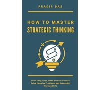 How to Master Strategic Thinking: Think Long Term, Make Smarter Choices, Solve Complex Problems, and Succeed at Work and Life. (Life Mastery: A Transformative Journey)