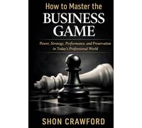 How to Master the Business Game: Power, Strategy, Performance, and Preservation in Today’s Professional World