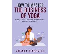 How to Master the Business of Yoga: Practical Tools & Tips to Help Yoga Teachers Create Thriving Businesses
