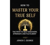 How to Master Your True Self: The Path to Self -Discovery, Strength, and Fulfillment