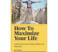 How To Maximize Your Life: Achieving Your Best, Feeling Fulfilled, and Enjoying It.