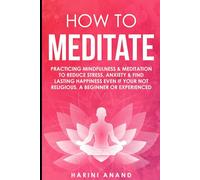 How to Meditate: Practicing Mindfulness & Meditation to Reduce Stress, Anxiety & Find Lasting Happiness Even if Your Not Religious, a Beginner or Experienced