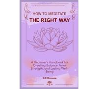 How to Meditate the Right Way: A Beginner’s Handbook for Creating Balance, Inner Strength, and Lasting Well-Being