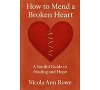 How to Mend a Broken Heart: A Soulful Guide to Healing and Hope