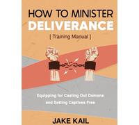 How to Minister Deliverance [Training Manual]: Equipping for Casting Out Demons and Setting Captives Free