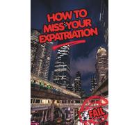 How to Miss your Expatriation. The Expat Anti-Guide.: What No One Tells You About Moving Abroad: Culture Shock, the Reality of Overseas Living, and the Toolkit to Actually Succeed.