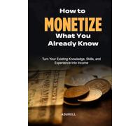 How to Monetize What You Already Know Turn Your Knowledge, Skills, and Experience Into Multiple Streams of Income