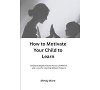 HOW TO MOTIVATE YOUR CHILD TO LEARN: Simple Strategies to Build Focus, Confidence, and a Love for Learning Without Pressure