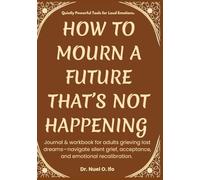 How to Mourn a Future That’s Not Happening: Journal & workbook for adults grieving lost dreams-navigate silent grief, acceptance, and emotional recalibration.