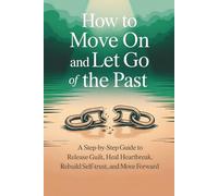 How to Move On and Let Go of the Past: A Step-by-Step Guide to Release Guilt, Heal Heartbreak, Rebuild Self-Trust, and Move Forward