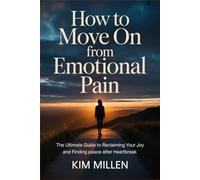 How to Move On from Emotional Pain: The Ultimate Guide to Reclaiming Your Joy and Finding Peace After Heartbreak