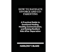 HOW TO NAVIGATE DIVORCE AND CO-PARENTING: A Practical Guide to Emotional Healing, Healthy Communication, and Raising Resilient Kids After Separation