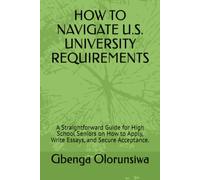 HOW TO NAVIGATE U.S. UNIVERSITY REQUIREMENTS: A Straightforward Guide for High School Seniors on How to Apply, Write Essays, and Secure Acceptance.