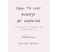 How to Not Always Be Working: A Toolkit for Creativity and Radical Self-Care
